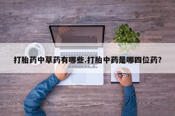 正品打胎药私人微信打胎药中草药有哪些.打胎中药是哪四位药？