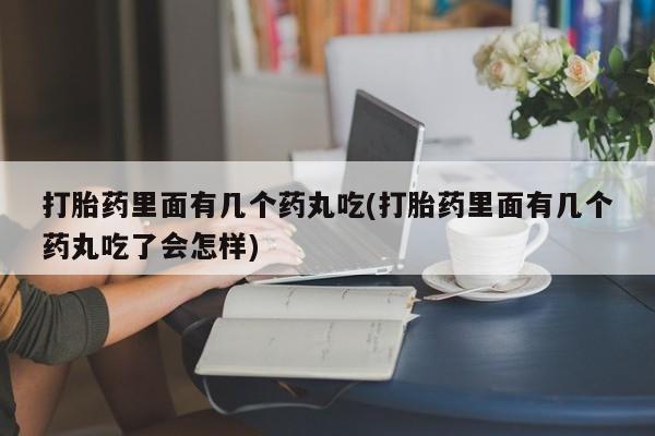 正品打胎药私人微信打胎药里面有几个药丸吃(打胎药里面有几个药丸吃了会怎样)