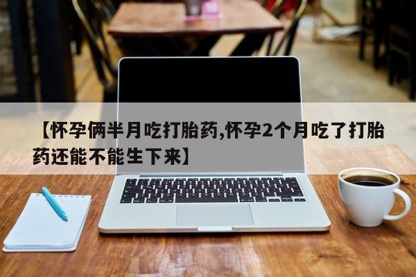 正品打胎药私人微信【怀孕俩半月吃打胎药,怀孕2个月吃了打胎药还能不能生下来】