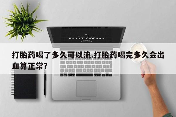 正品打胎药私人微信打胎药喝了多久可以流.打胎药喝完多久会出血算正常？
