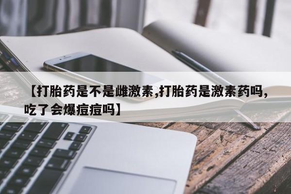 正品打胎药私人微信【打胎药是不是雌激素,打胎药是激素药吗,吃了会爆痘痘吗】