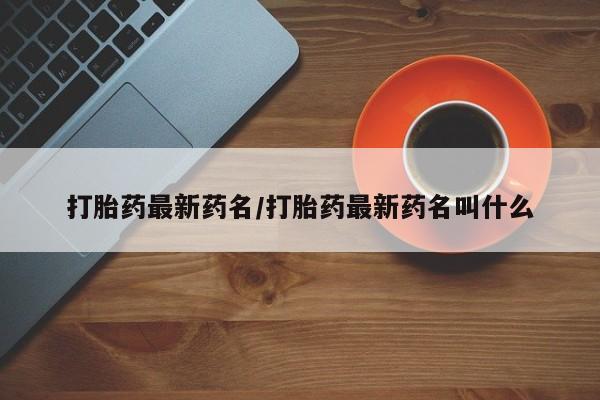 正品打胎药私人微信打胎药最新药名/打胎药最新药名叫什么