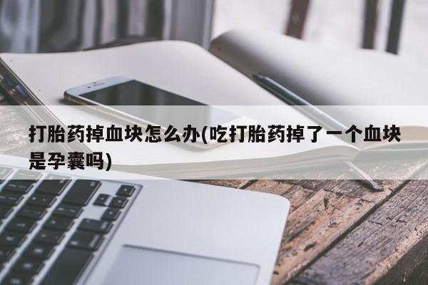 正品打胎药私人微信打胎药掉血块怎么办(吃打胎药掉了一个血块是孕囊吗)
