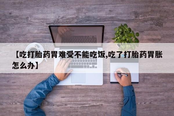 正品打胎药私人微信【吃打胎药胃难受不能吃饭,吃了打胎药胃胀怎么办】