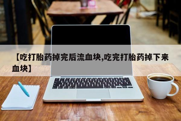 正品打胎药私人微信【吃打胎药掉完后流血块,吃完打胎药掉下来血块】