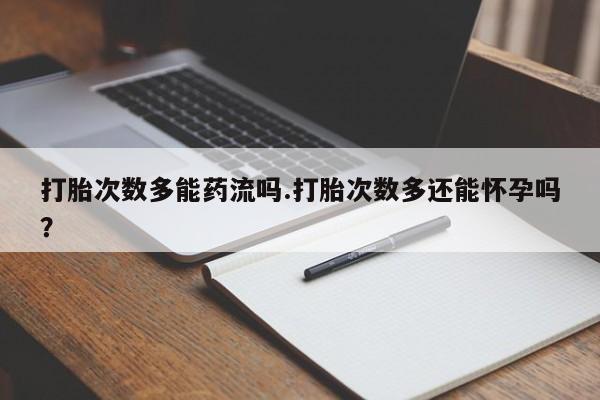 正品打胎药私人微信打胎次数多能药流吗.打胎次数多还能怀孕吗？