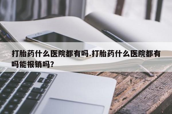 正品打胎药私人微信打胎药什么医院都有吗.打胎药什么医院都有吗能报销吗？