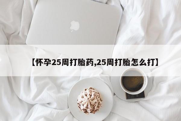 正品打胎药私人微信【怀孕25周打胎药,25周打胎怎么打】