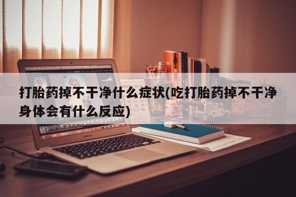 正品打胎药私人微信打胎药掉不干净什么症状(吃打胎药掉不干净身体会有什么反应)