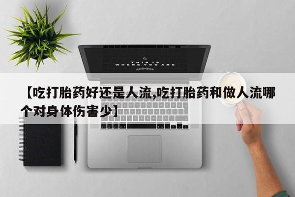 正品打胎药私人微信【吃打胎药好还是人流,吃打胎药和做人流哪个对身体伤害少】