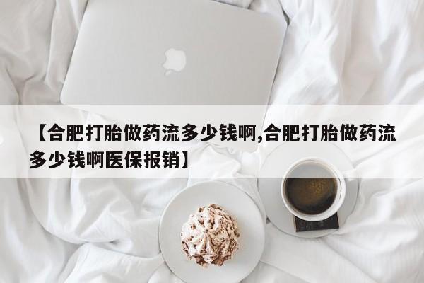 正品打胎药私人微信【合肥打胎做药流多少钱啊,合肥打胎做药流多少钱啊医保报销】