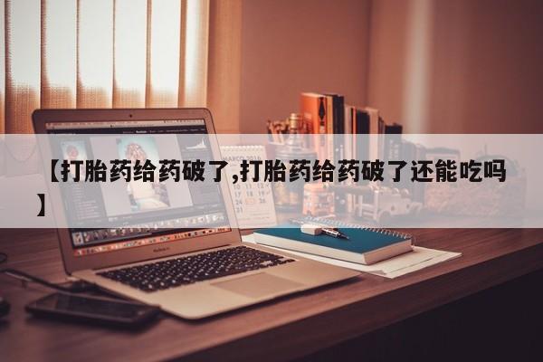正品打胎药私人微信【打胎药给药破了,打胎药给药破了还能吃吗】