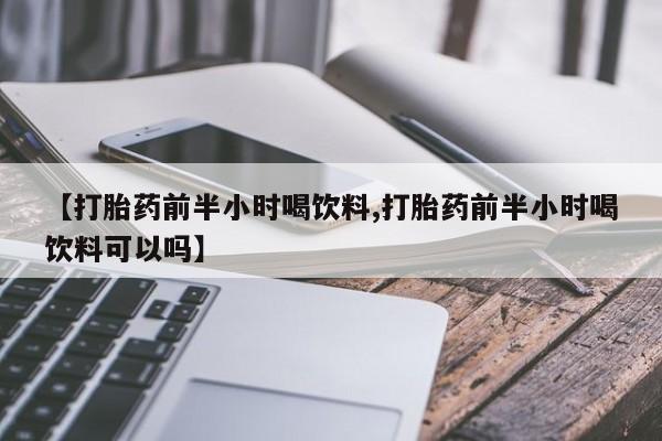 正品打胎药私人微信【打胎药前半小时喝饮料,打胎药前半小时喝饮料可以吗】