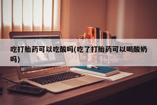正品打胎药私人微信吃打胎药可以吃酸吗(吃了打胎药可以喝酸奶吗)