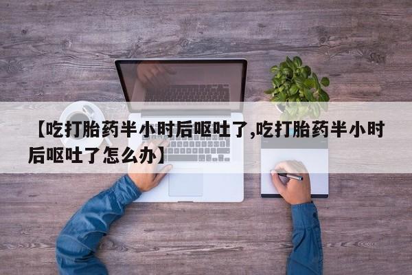 正品打胎药私人微信【吃打胎药半小时后呕吐了,吃打胎药半小时后呕吐了怎么办】