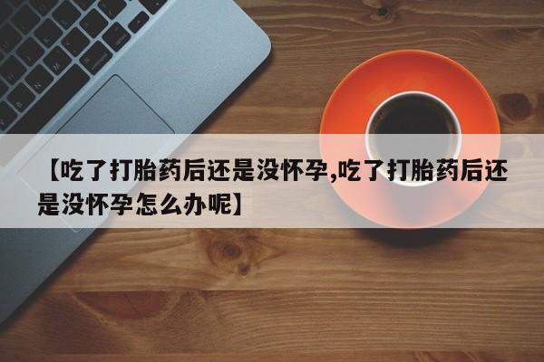 正品打胎药私人微信【吃了打胎药后还是没怀孕,吃了打胎药后还是没怀孕怎么办呢】