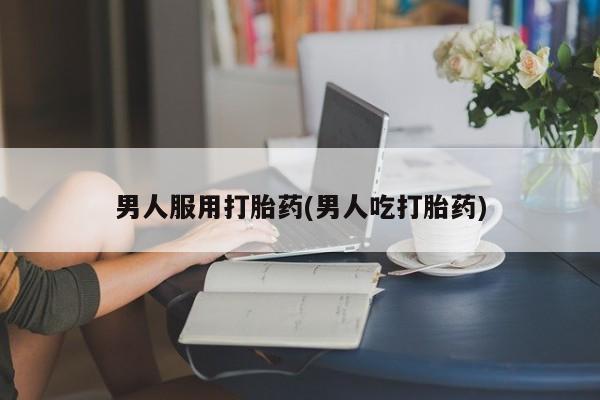 正品打胎药私人微信男人服用打胎药(男人吃打胎药)