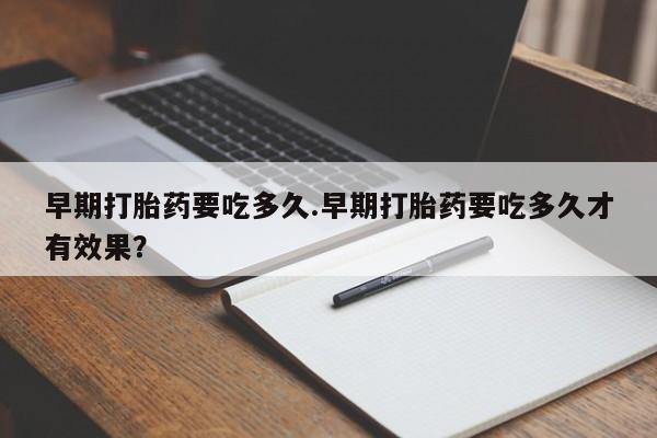 正品打胎药私人微信早期打胎药要吃多久.早期打胎药要吃多久才有效果？