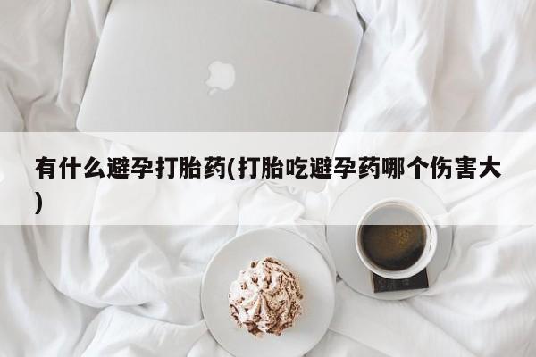 正品打胎药私人微信有什么避孕打胎药(打胎吃避孕药哪个伤害大)