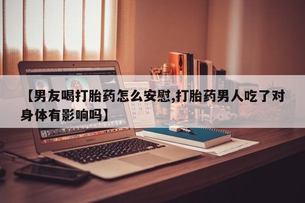 正品打胎药私人微信【男友喝打胎药怎么安慰,打胎药男人吃了对身体有影响吗】
