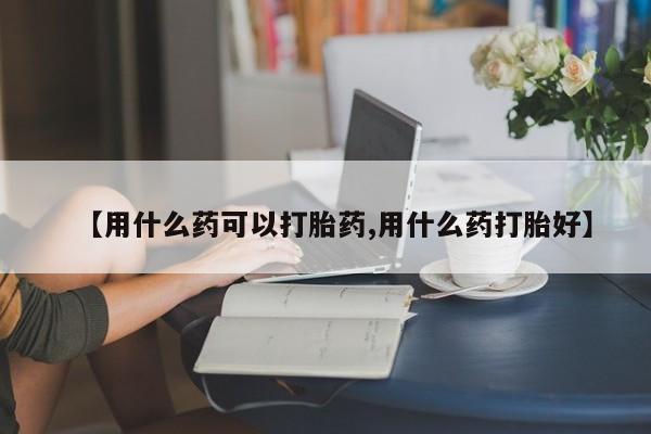 正品打胎药私人微信【用什么药可以打胎药,用什么药打胎好】