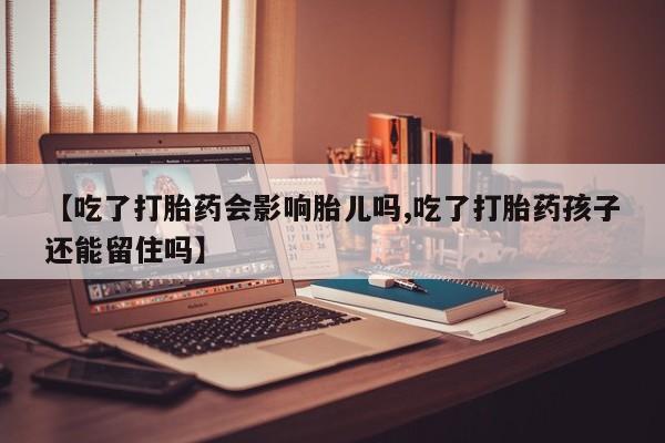 正品打胎药私人微信【吃了打胎药会影响胎儿吗,吃了打胎药孩子还能留住吗】