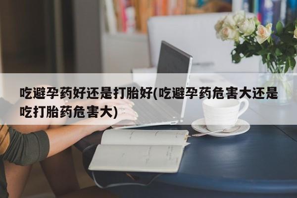 正品打胎药私人微信吃避孕药好还是打胎好(吃避孕药危害大还是吃打胎药危害大)