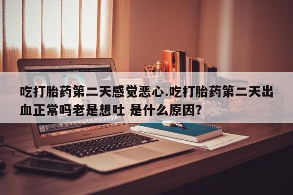 正品打胎药私人微信吃打胎药第二天感觉恶心.吃打胎药第二天出血正常吗老是想吐 是什么原因？