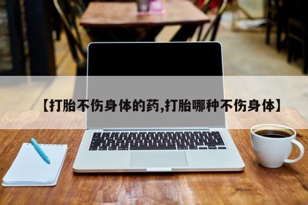 正品打胎药私人微信【打胎不伤身体的药,打胎哪种不伤身体】