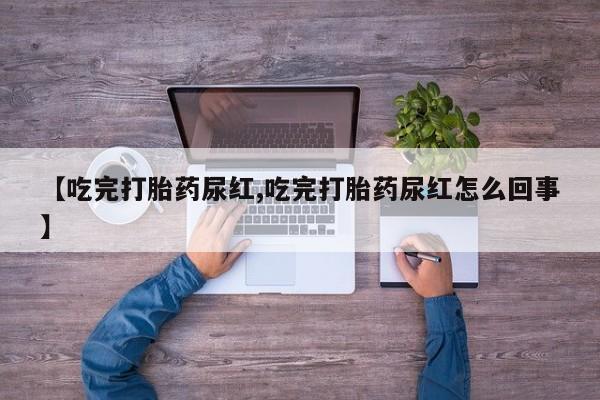 正品打胎药私人微信【吃完打胎药尿红,吃完打胎药尿红怎么回事】