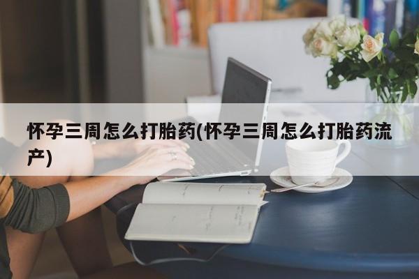 正品打胎药私人微信怀孕三周怎么打胎药(怀孕三周怎么打胎药流产)