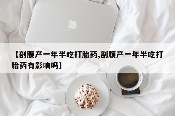 正品打胎药私人微信【剖腹产一年半吃打胎药,剖腹产一年半吃打胎药有影响吗】