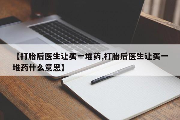 正品打胎药私人微信【打胎后医生让买一堆药,打胎后医生让买一堆药什么意思】