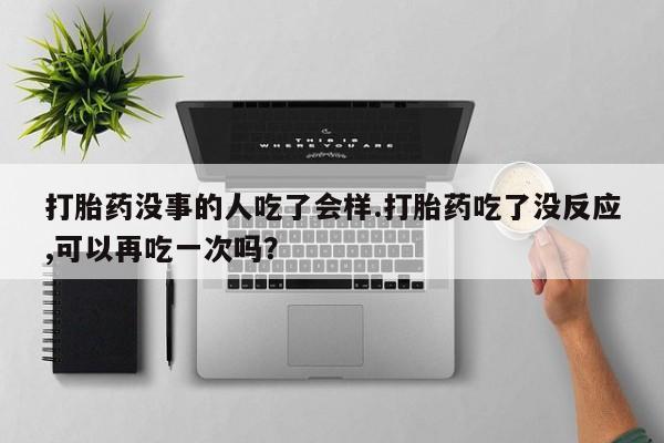 正品打胎药私人微信打胎药没事的人吃了会样.打胎药吃了没反应,可以再吃一次吗？