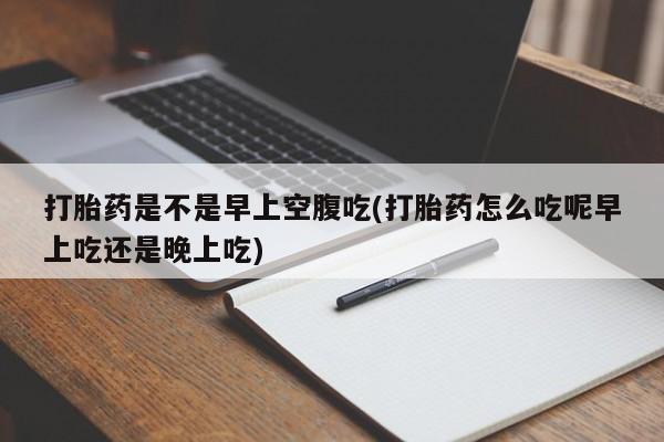 正品打胎药私人微信打胎药是不是早上空腹吃(打胎药怎么吃呢早上吃还是晚上吃)