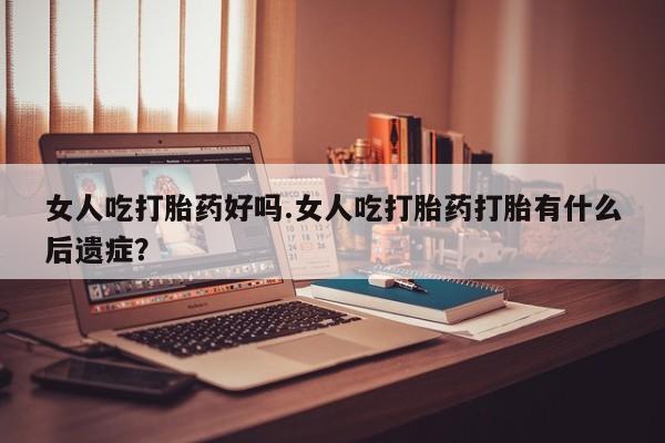 正品打胎药私人微信女人吃打胎药好吗.女人吃打胎药打胎有什么后遗症？