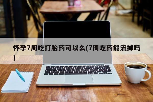 正品打胎药私人微信怀孕7周吃打胎药可以么(7周吃药能流掉吗)