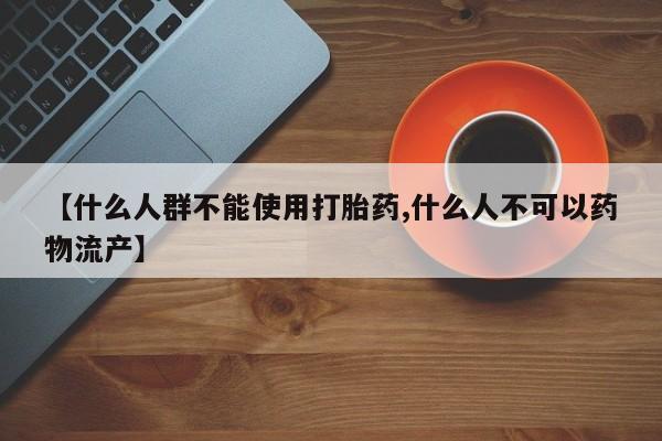 正品打胎药私人微信【什么人群不能使用打胎药,什么人不可以药物流产】