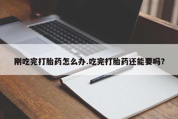 正品打胎药私人微信刚吃完打胎药怎么办.吃完打胎药还能要吗?
