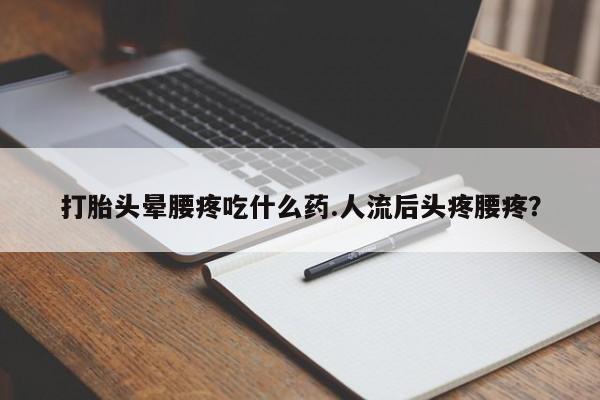 正品打胎药私人微信打胎头晕腰疼吃什么药.人流后头疼腰疼?