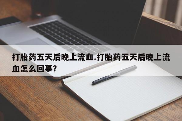 正品打胎药私人微信打胎药五天后晚上流血.打胎药五天后晚上流血怎么回事？