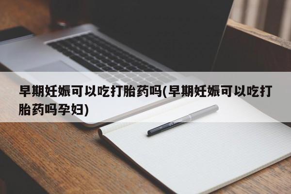 正品打胎药私人微信早期妊娠可以吃打胎药吗(早期妊娠可以吃打胎药吗孕妇)