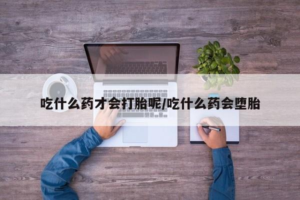 正品打胎药私人微信吃什么药才会打胎呢/吃什么药会堕胎
