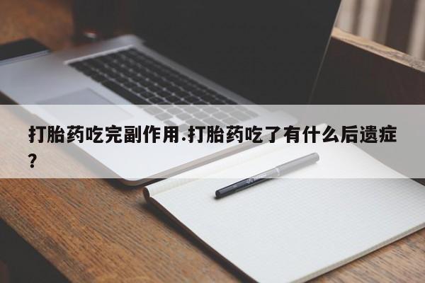 正品打胎药私人微信打胎药吃完副作用.打胎药吃了有什么后遗症？