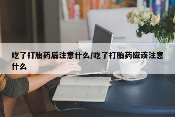 正品打胎药私人微信吃了打胎药后注意什么/吃了打胎药应该注意什么