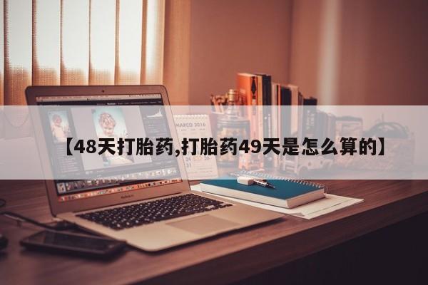 正品打胎药私人微信【48天打胎药,打胎药49天是怎么算的】