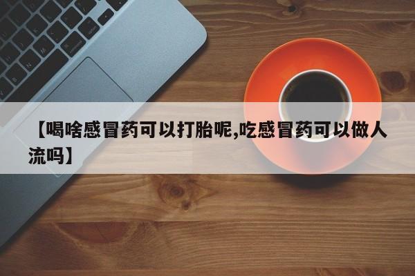 正品打胎药私人微信【喝啥感冒药可以打胎呢,吃感冒药可以做人流吗】