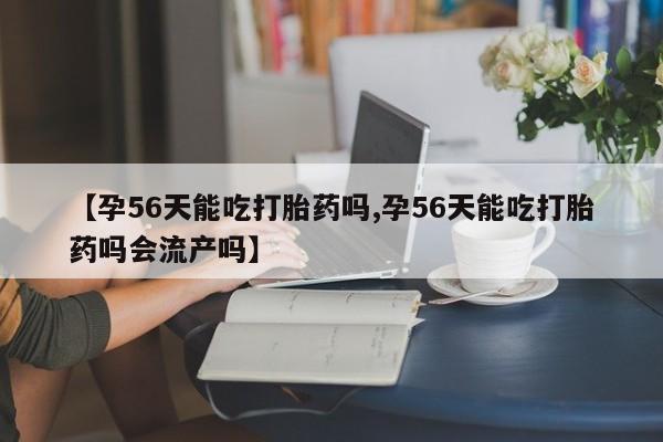 正品打胎药私人微信【孕56天能吃打胎药吗,孕56天能吃打胎药吗会流产吗】