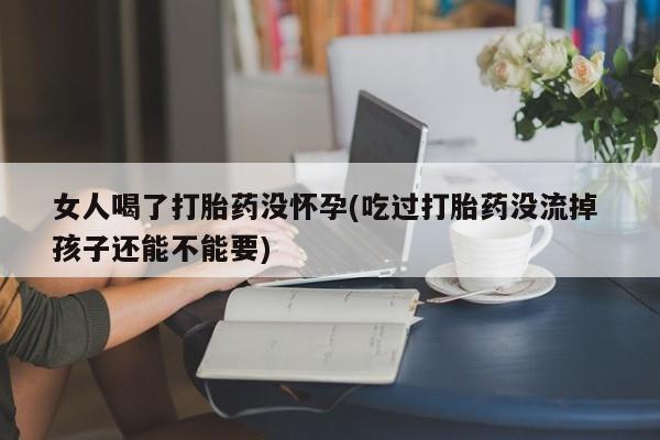 正品打胎药私人微信女人喝了打胎药没怀孕(吃过打胎药没流掉 孩子还能不能要)
