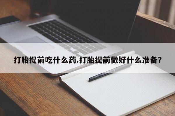 正品打胎药私人微信打胎提前吃什么药.打胎提前做好什么准备？